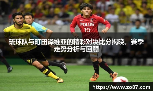 琉球队与町田泽维亚的精彩对决比分揭晓，赛季走势分析与回顾