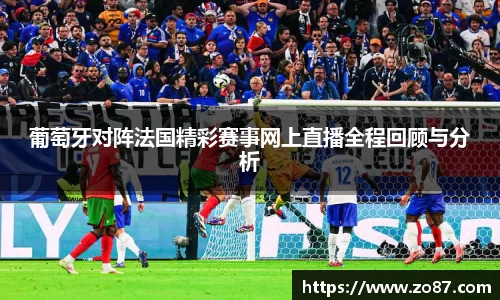 葡萄牙对阵法国精彩赛事网上直播全程回顾与分析