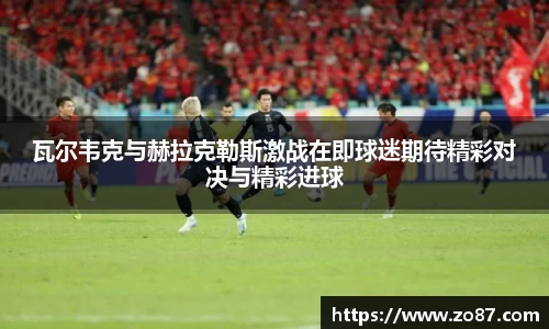 瓦尔韦克与赫拉克勒斯激战在即球迷期待精彩对决与精彩进球